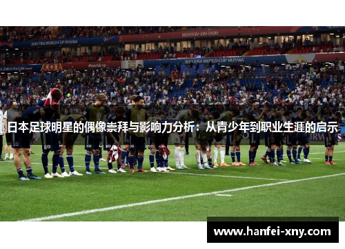日本足球明星的偶像崇拜与影响力分析：从青少年到职业生涯的启示