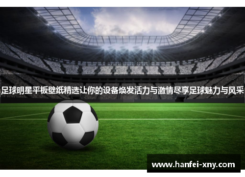 足球明星平板壁纸精选让你的设备焕发活力与激情尽享足球魅力与风采